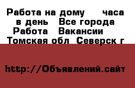 Работа на дому 2-3 часа в день - Все города Работа » Вакансии   . Томская обл.,Северск г.